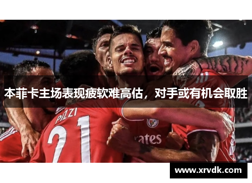 本菲卡主场表现疲软难高估，对手或有机会取胜